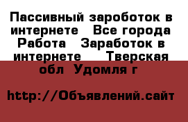 Пассивный зароботок в интернете - Все города Работа » Заработок в интернете   . Тверская обл.,Удомля г.